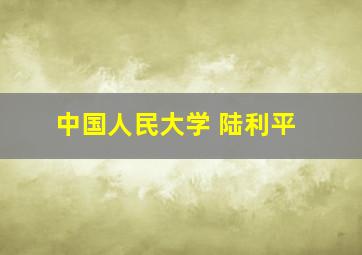 中国人民大学 陆利平